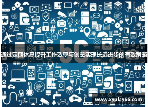 通过定期休息提升工作效率与创意实现长远进步的有效策略